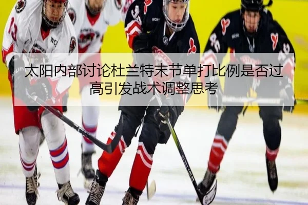 太阳内部讨论杜兰特末节单打比例是否过高引发战术调整思考