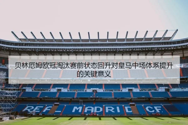 贝林厄姆欧冠淘汰赛前状态回升对皇马中场体系提升的关键意义