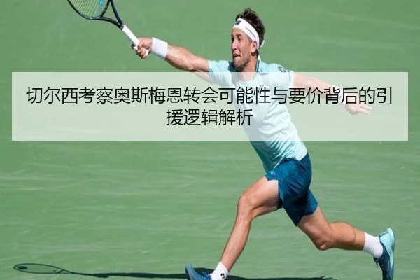 切尔西考察奥斯梅恩转会可能性与要价背后的引援逻辑解析